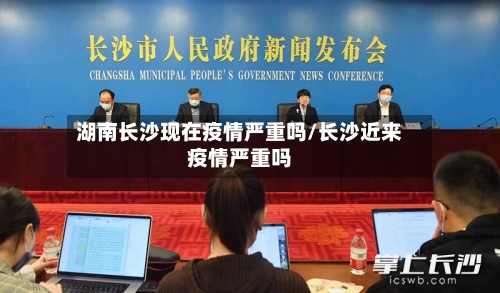 湖南长沙现在疫情严重吗/长沙近来疫情严重吗-第2张图片