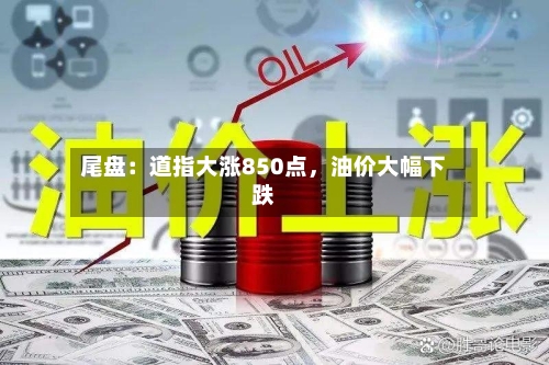 尾盘：道指大涨850点，油价大幅下跌-第3张图片