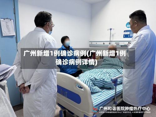 广州新增1例确诊病例(广州新增1例确诊病例详情)-第2张图片