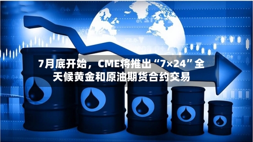 7月底开始，CME将推出“7×24”全天候黄金和原油期货合约交易