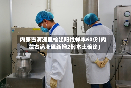 内蒙古满洲里检出阳性样本60份(内蒙古满洲里新增2例本土确诊)-第2张图片