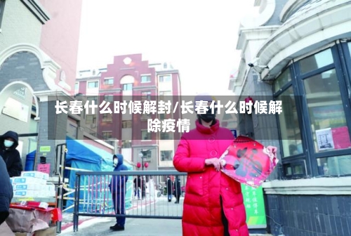 长春什么时候解封/长春什么时候解除疫情