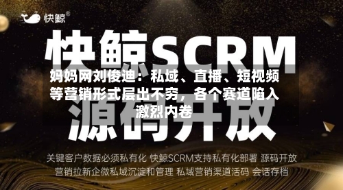 妈妈网刘俊迪：私域、直播、短视频等营销形式层出不穷，各个赛道陷入激烈内卷