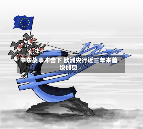 中东战事冲击下 欧洲央行近三年来首次加息
