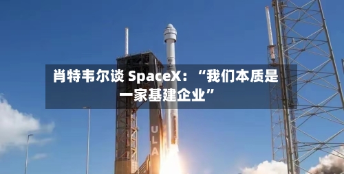 肖特韦尔谈 SpaceX：“我们本质是一家基建企业	”-第2张图片