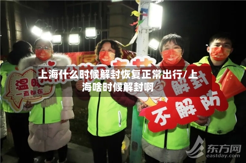 上海什么时候解封恢复正常出行/上海啥时候解封啊
