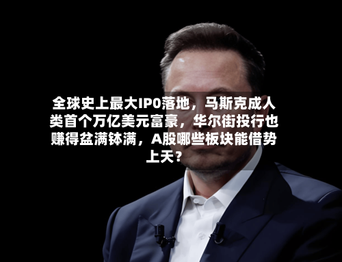 全球史上最大IP0落地，马斯克成人类首个万亿美元富豪，华尔街投行也赚得盆满钵满，A股哪些板块能借势上天？