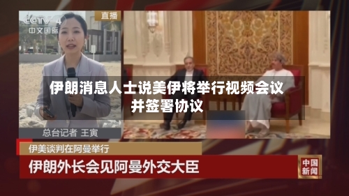 伊朗消息人士说美伊将举行视频会议并签署协议
