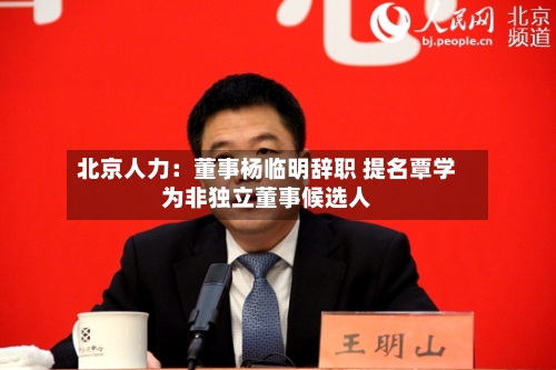 北京人力：董事杨临明辞职 提名覃学为非独立董事候选人