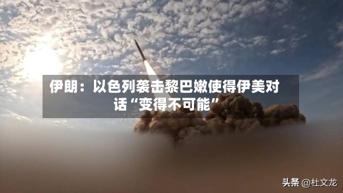 伊朗：以色列袭击黎巴嫩使得伊美对话“变得不可能”-第2张图片