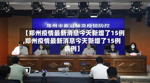 【郑州疫情最新消息今天新增了15例,郑州疫情最新消息今天新增了15例病例】-第3张图片