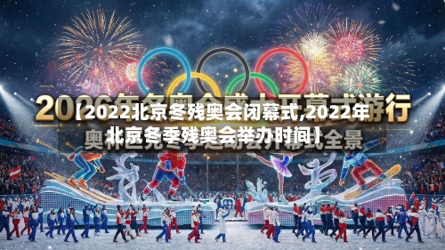 【2022北京冬残奥会闭幕式,2022年北京冬季残奥会举办时间】
