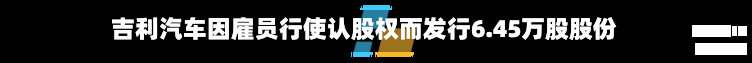 吉利汽车因雇员行使认股权而发行6.45万股股份-第2张图片