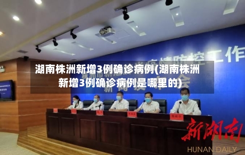 湖南株洲新增3例确诊病例(湖南株洲新增3例确诊病例是哪里的)-第3张图片
