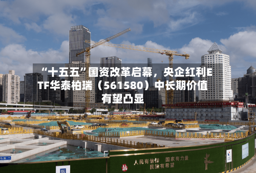 “十五五”国资改革启幕，央企红利ETF华泰柏瑞（561580）中长期价值有望凸显