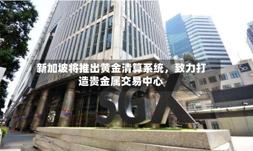 新加坡将推出黄金清算系统，致力打造贵金属交易中心