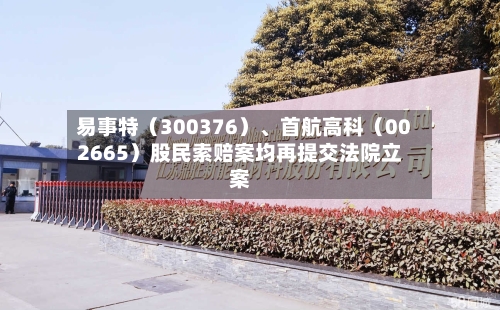 易事特（300376）、首航高科（002665）股民索赔案均再提交法院立案-第2张图片