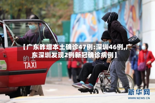 【广东昨增本土确诊47例:深圳46例,广东深圳发现2例新冠确诊病例】