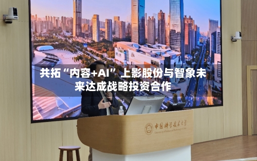 共拓“内容+AI” 上影股份与智象未来达成战略投资合作-第2张图片