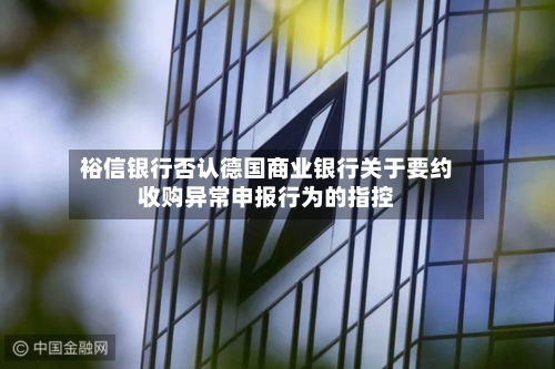 裕信银行否认德国商业银行关于要约收购异常申报行为的指控-第3张图片