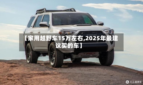 【家用越野车15万左右,2025年最建议买的车】