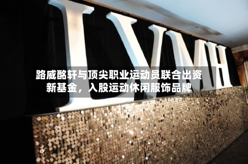 路威酩轩与顶尖职业运动员联合出资新基金	，入股运动休闲服饰品牌-第3张图片