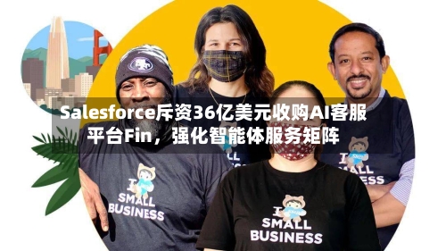 Salesforce斥资36亿美元收购AI客服平台Fin，强化智能体服务矩阵-第2张图片