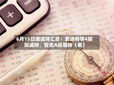6月15日增减持汇总：爱迪特等4股拟减持，暂无A股增持（表）-第2张图片