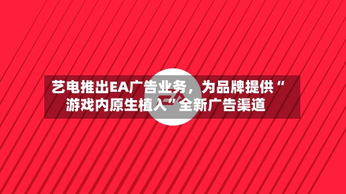 艺电推出EA广告业务，为品牌提供“游戏内原生植入	”全新广告渠道-第2张图片