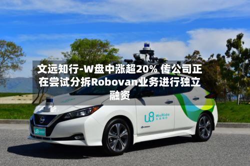 文远知行-W盘中涨超20% 传公司正在尝试分拆Robovan业务进行独立融资-第3张图片