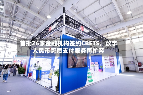 首批26家金融机构签约CBETS，数字人民币跨境支付服务再扩容-第3张图片