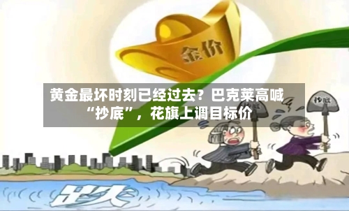 黄金最坏时刻已经过去？巴克莱高喊“抄底	”	，花旗上调目标价-第3张图片