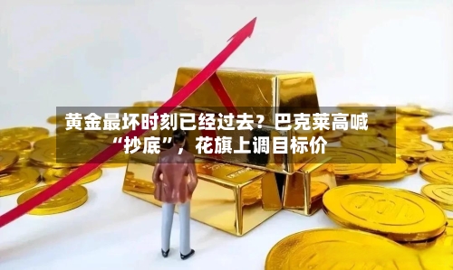 黄金最坏时刻已经过去？巴克莱高喊“抄底”	，花旗上调目标价-第2张图片
