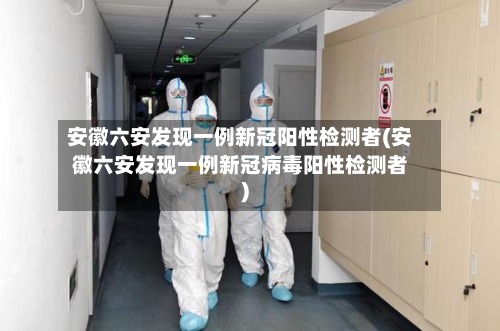 安徽六安发现一例新冠阳性检测者(安徽六安发现一例新冠病毒阳性检测者)-第2张图片