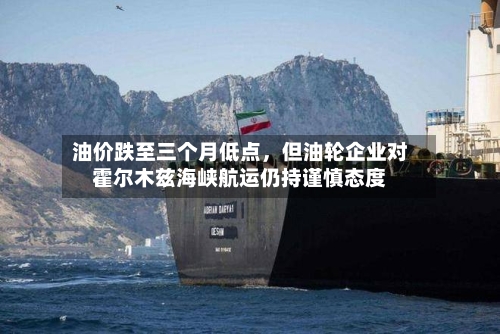 油价跌至三个月低点，但油轮企业对霍尔木兹海峡航运仍持谨慎态度-第3张图片
