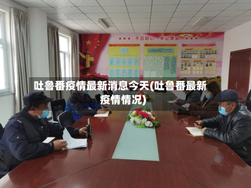 吐鲁番疫情最新消息今天(吐鲁番最新疫情情况)