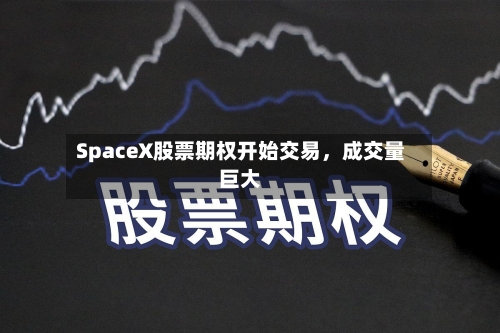 SpaceX股票期权开始交易，成交量巨大