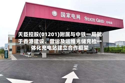 天臣控股(01201)附属与中铁一局就于香港建设、营运及运维光储充检一体化充电站建立合作框架-第3张图片