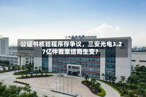 公证书核验程序存争议，三安光电3.27亿仲裁案结局生变？-第2张图片