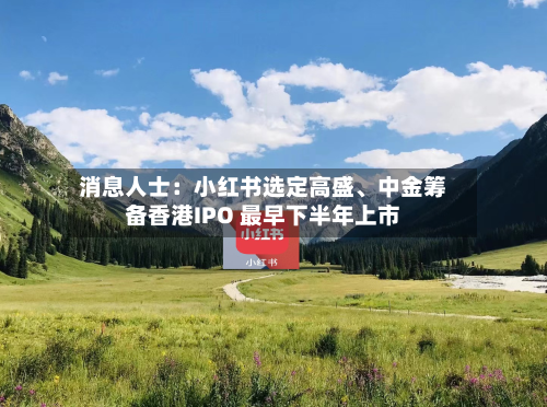 消息人士：小红书选定高盛、中金筹备香港IPO 最早下半年上市-第3张图片