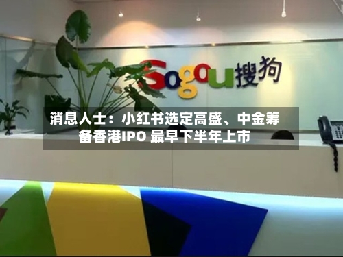 消息人士：小红书选定高盛、中金筹备香港IPO 最早下半年上市-第2张图片