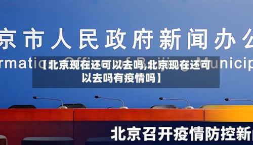 【北京现在还可以去吗,北京现在还可以去吗有疫情吗】