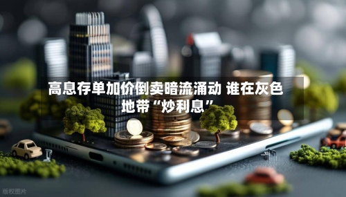 高息存单加价倒卖暗流涌动 谁在灰色地带“炒利息	”-第2张图片