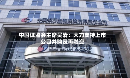 中国证监会主席吴清：大力支持上市公司并购及再融资