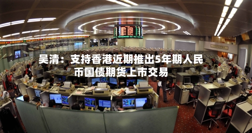 吴清:支持香港近期推出5年期人民币国债期货上市交易-第2张图片