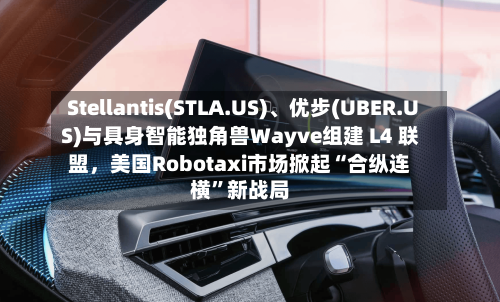 Stellantis(STLA.US)、优步(UBER.US)与具身智能独角兽Wayve组建 L4 联盟，美国Robotaxi市场掀起“合纵连横”新战局
