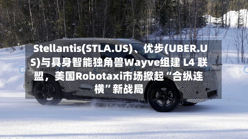 Stellantis(STLA.US)、优步(UBER.US)与具身智能独角兽Wayve组建 L4 联盟，美国Robotaxi市场掀起“合纵连横”新战局-第2张图片
