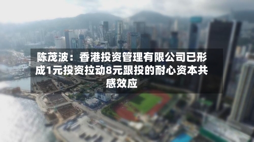 陈茂波:香港投资管理有限公司已形成1元投资拉动8元跟投的耐心资本共感效应-第2张图片