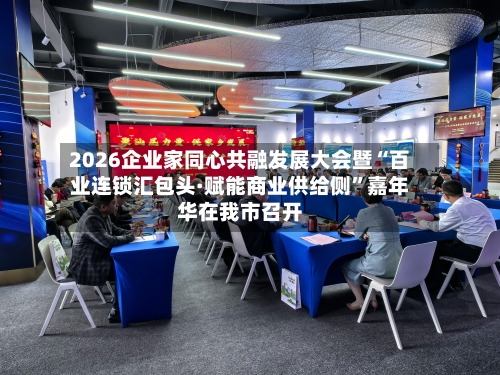 2026企业家同心共融发展大会暨“百业连锁汇包头·赋能商业供给侧”嘉年华在我市召开