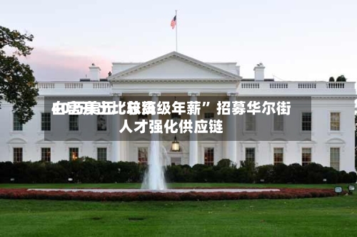 白宫开出比较高40万美元“总统级年薪” 招募华尔街人才强化供应链-第3张图片